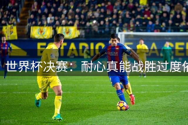 世界杯决赛：耐心真能战胜过度依赖梅西？阿根廷如何输掉关键一战