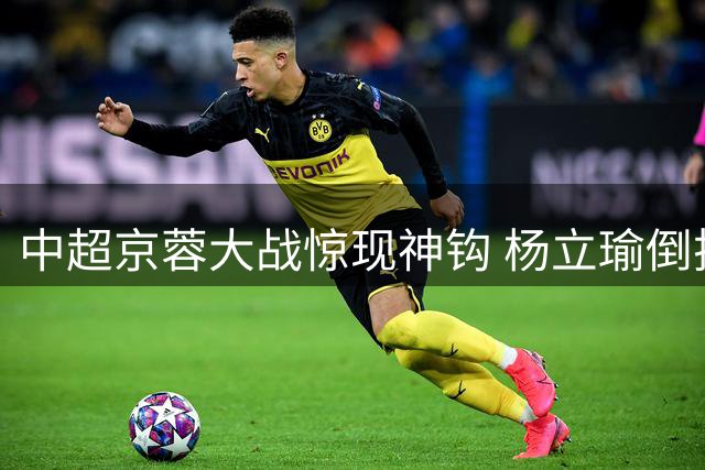 中超京蓉大战惊现神钩 杨立瑜倒挂金钟憾中横梁