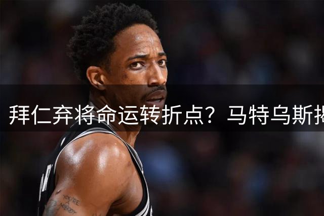 拜仁弃将命运转折点？马特乌斯揭秘三名边缘球员的生存之道
