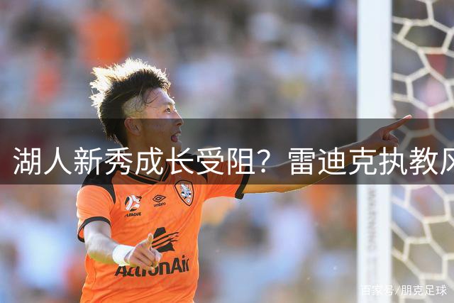 湖人新秀成长受阻？雷迪克执教风格被指影响克内克特发展